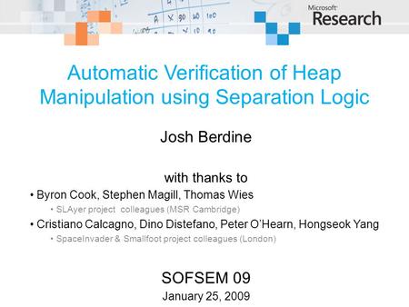© 2009 Microsoft Corporation. All rights reserved. Automatic Verification of Heap Manipulation using Separation Logic Josh Berdine with thanks to Byron.