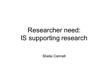 Researcher need: IS supporting research Sheila Cannell.