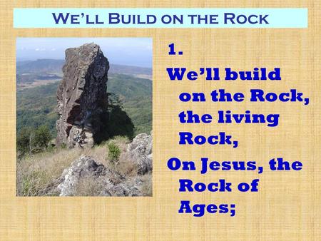 We’ll Build on the Rock 1. We’ll build on the Rock, the living Rock, On Jesus, the Rock of Ages;