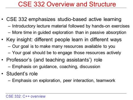 CSE 332: C++ overview CSE 332 Overview and Structure CSE 332 emphasizes studio-based active learning –Introductory lecture material followed by hands-on.