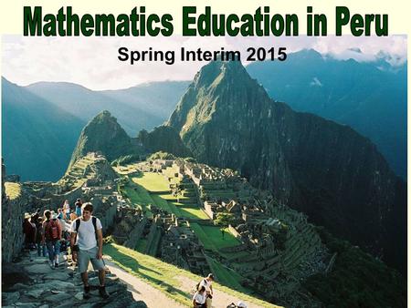 Spring Interim 2015. Mathematics Education in Peru! Math 430: International Comparative Mathematics Education Seminar (3 credits) What is “Math”? What.