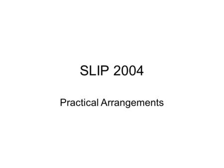 SLIP 2004 Practical Arrangements. Logistics Please put your presentations on the laptop before your session (through USB stick or CD-ROM) Contact your.