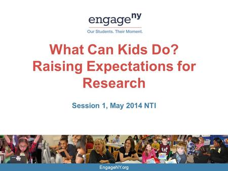 EngageNY.org What Can Kids Do? Raising Expectations for Research Session 1, May 2014 NTI.