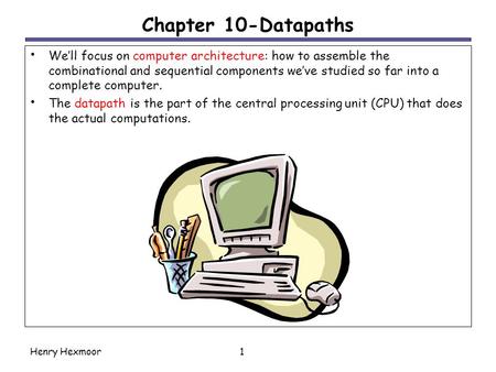 Chapter 10-Datapaths We’ll focus on computer architecture: how to assemble the combinational and sequential components we’ve studied so far into a complete.
