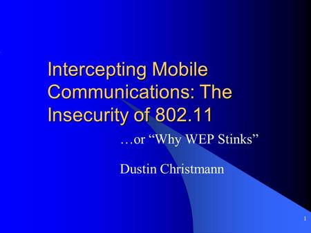 1 Intercepting Mobile Communications: The Insecurity of 802.11 …or “Why WEP Stinks” Dustin Christmann.