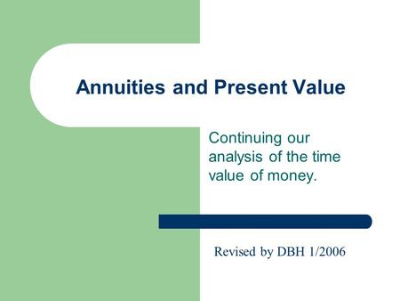 Annuities and Present Value Continuing our analysis of the time value of money. Revised by DBH 1/2006.