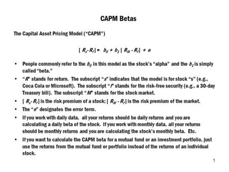 1 CAPM Betas The Capital Asset Pricing Model (“CAPM”) [ R s - R f ] = b 0 + b 1 [ R M - R f ] + e People commonly refer to the b 0 in this model as the.