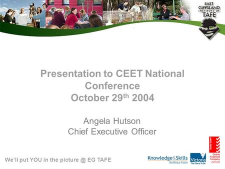 We’ll put YOU in the EG TAFE Presentation to CEET National Conference October 29 th 2004 Angela Hutson Chief Executive Officer.
