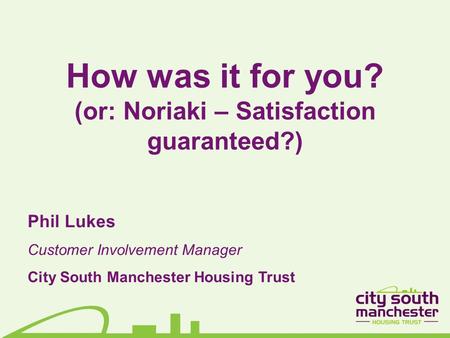 How was it for you? (or: Noriaki – Satisfaction guaranteed?) Phil Lukes Customer Involvement Manager City South Manchester Housing Trust.