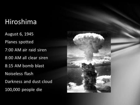 Hiroshima August 6, 1945 Planes spotted 7:00 AM air raid siren 8:00 AM all clear siren 8:15 AM bomb blast Noiseless flash Darkness and dust cloud 100,000.