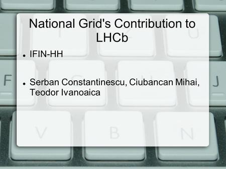 National Grid's Contribution to LHCb IFIN-HH Serban Constantinescu, Ciubancan Mihai, Teodor Ivanoaica.