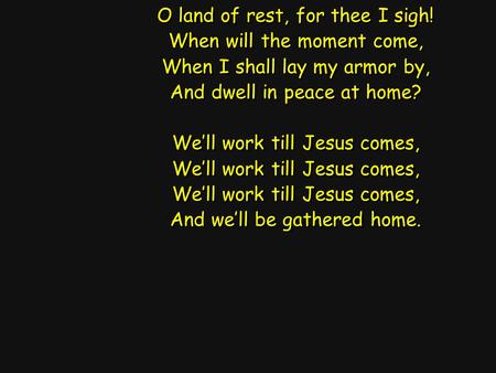 O land of rest, for thee I sigh! When will the moment come, When I shall lay my armor by, And dwell in peace at home? We’ll work till Jesus comes, And.