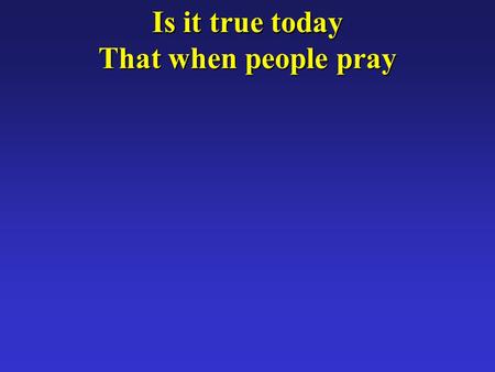 Is it true today That when people pray. Cloudless skies will break Kings and queens will shake?