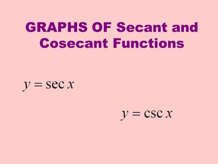GRAPHS OF Secant and Cosecant Functions. For the graph of y = f(x) = sec x we'll take the reciprocal of the cosine values. x cos x y = sec x x y 1 - 1.