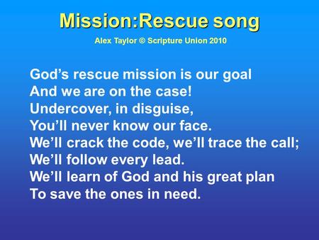Mission:Rescue song Alex Taylor © Scripture Union 2010 God’s rescue mission is our goal And we are on the case! Undercover, in disguise, You’ll never know.