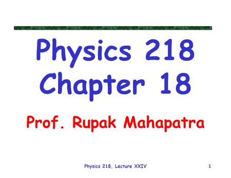 Physics 218 Chapter 18 Prof. Rupak Mahapatra Physics 218, Lecture XXIV.