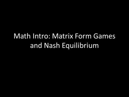 Math Intro: Matrix Form Games and Nash Equilibrium.