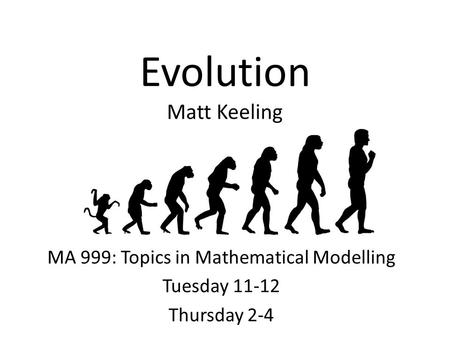 Evolution Matt Keeling MA 999: Topics in Mathematical Modelling Tuesday 11-12 Thursday 2-4.