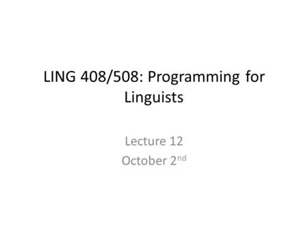LING 408/508: Programming for Linguists Lecture 12 October 2 nd.