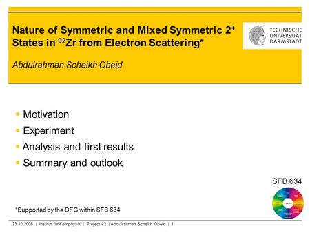23.10.2008 | Institut für Kernphysik | Project A2 | Abdulrahman Scheikh Obeid | 1 Nature of Symmetric and Mixed Symmetric 2 + States in 92 Zr from Electron.
