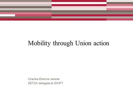 Mobility through Union action Charles-Etienne Jamme SETCA delegate at SWIFT.