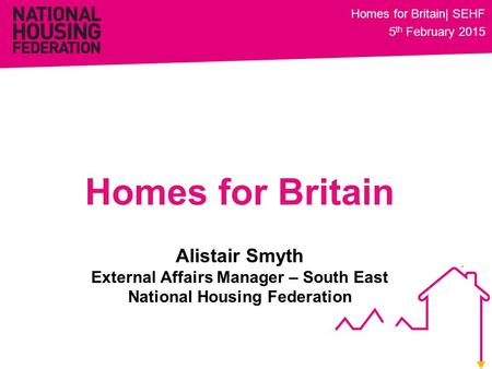 Alistair Smyth External Affairs Manager – South East National Housing Federation Homes for Britain Homes for Britain| SEHF 5 th February 2015.