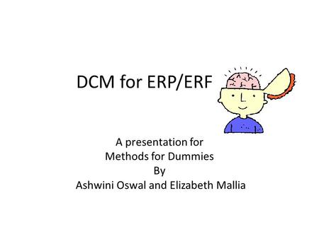 DCM for ERP/ERF A presentation for Methods for Dummies By Ashwini Oswal and Elizabeth Mallia.