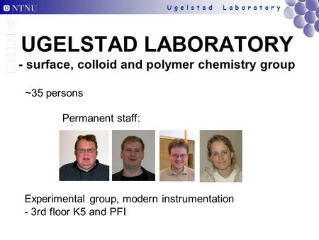 U g e l s t a d L a b o r a t o r y UGELSTAD LABORATORY - surface, colloid and polymer chemistry group ~35 persons Experimental group, modern instrumentation.