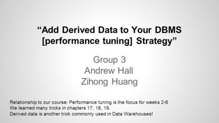 “Add Derived Data to Your DBMS [performance tuning] Strategy” Group 3 Andrew Hall Zihong Huang Relationship to our course: Performance tuning is the focus.