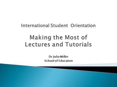 International Student Orientation Making the Most of Lectures and Tutorials Dr Julia Miller School of Education.