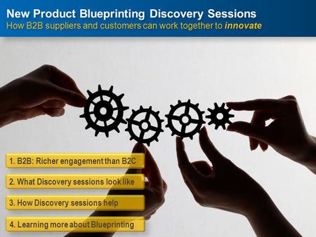 1. B2B: Richer engagement than B2C 3. How Discovery sessions help 2. What Discovery sessions look like 4. Learning more about Blueprinting New Product.