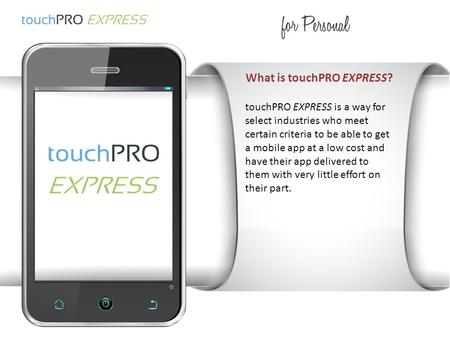 What is touchPRO EXPRESS? touchPRO EXPRESS is a way for select industries who meet certain criteria to be able to get a mobile app at a low cost and have.