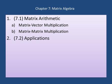 Chapter 7: Matrix Algebra 1.(7.1) Matrix Arithmetic a)Matrix-Vector Multiplication b)Matrix-Matrix Multiplication 2.(7.2) Applications 1.(7.1) Matrix Arithmetic.