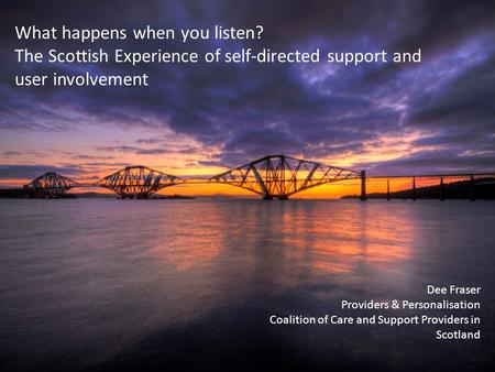 What happens when you listen? The Scottish Experience of self-directed support and user involvement Dee Fraser Providers & Personalisation Coalition of.
