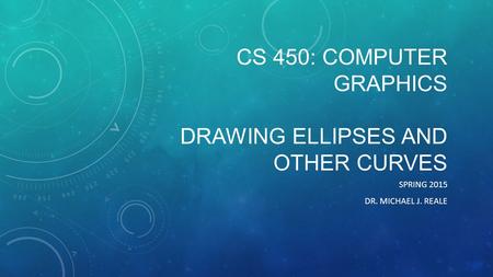 CS 450: COMPUTER GRAPHICS DRAWING ELLIPSES AND OTHER CURVES SPRING 2015 DR. MICHAEL J. REALE.
