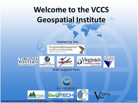 Welcome to the VCCS Geospatial Institute With support from: NSF DUE-0903270 Hosted by the: irginia V iew Geospatial Technician Education Through Virginia’s.