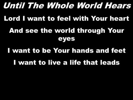 Until The Whole World Hears Lord I want to feel with Your heart And see the world through Your eyes I want to be Your hands and feet I want to live a life.