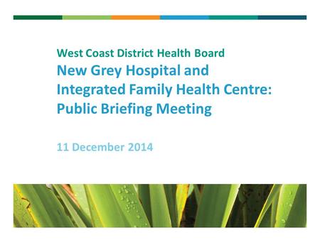 V West Coast District Health Board New Grey Hospital and Integrated Family Health Centre: Public Briefing Meeting 11 December 2014.