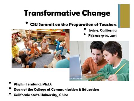 Transformative Change CSU Summit on the Preparation of Teachers Irvine, California February 14, 2011 Phyllis Fernlund, Ph.D. Dean of the College of Communication.