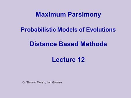Maximum Parsimony Probabilistic Models of Evolutions Distance Based Methods Lecture 12 © Shlomo Moran, Ilan Gronau.