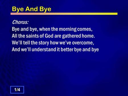 Bye And Bye Chorus: Bye and bye, when the morning comes, All the saints of God are gathered home. We’ll tell the story how we’ve overcome, And we’ll understand.