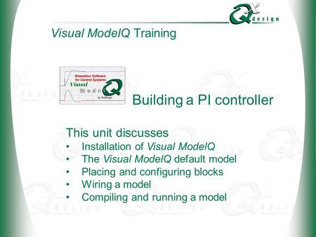 © 2002 QxDesign, Inc. Building a PI controller This unit discusses Installation of Visual ModelQ The Visual ModelQ default model Placing and configuring.