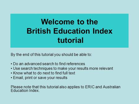 Welcome to the British Education Index tutorial By the end of this tutorial you should be able to: Do an advanced search to find references Use search.