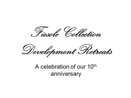 Fiesole Collection Development Retreats A celebration of our 10 th anniversary.