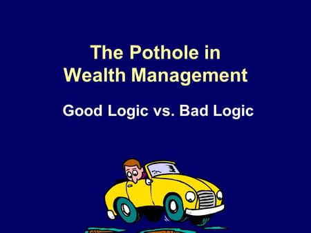 The Pothole in Wealth Management Good Logic vs. Bad Logic.
