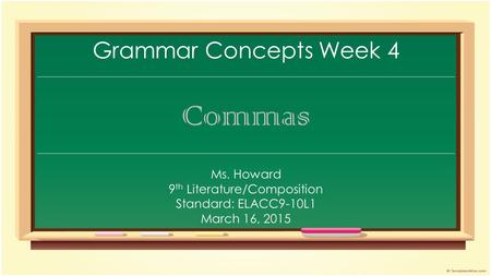 Grammar Concepts Week 4 Commas Ms. Howard 9 th Literature/Composition Standard: ELACC9-10L1 March 16, 2015.