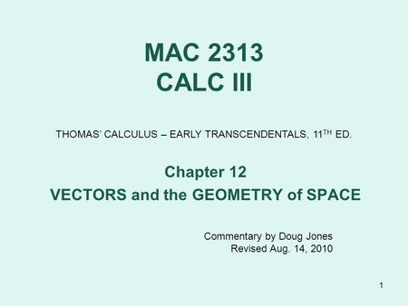 1 MAC 2313 CALC III Chapter 12 VECTORS and the GEOMETRY of SPACE THOMAS’ CALCULUS – EARLY TRANSCENDENTALS, 11 TH ED. Commentary by Doug Jones Revised Aug.