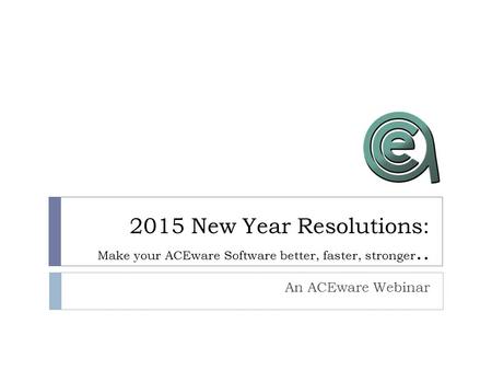 2015 New Year Resolutions: Make your ACEware Software better, faster, stronger.. An ACEware Webinar.