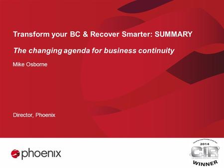 Transform your BC & Recover Smarter: SUMMARY The changing agenda for business continuity Mike Osborne Director, Phoenix.