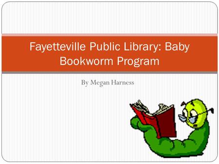 By Megan Harness Fayetteville Public Library: Baby Bookworm Program.